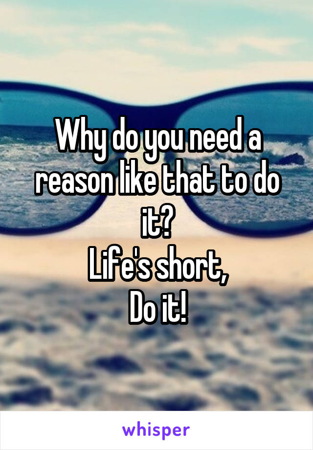 Why do you need a reason like that to do it?
Life's short,
Do it!