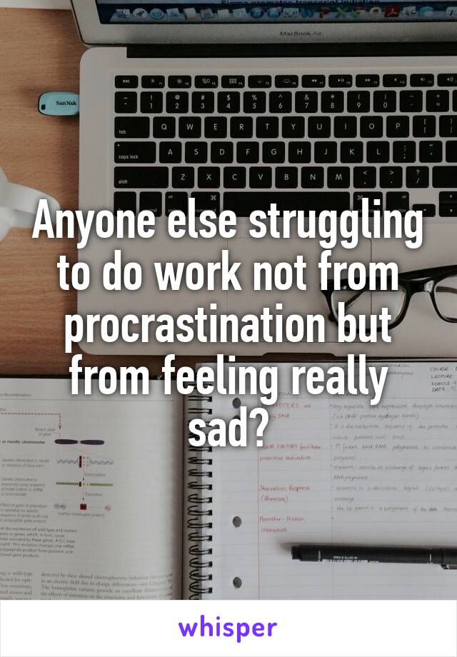 Anyone else struggling to do work not from procrastination but from feeling really sad?
