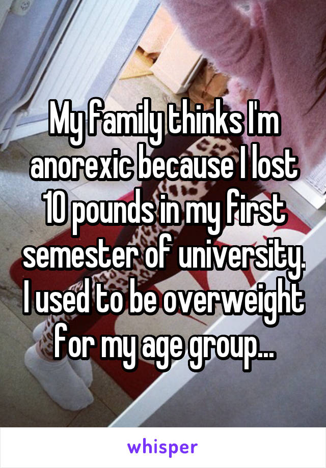 My family thinks I'm anorexic because I lost 10 pounds in my first semester of university. I used to be overweight for my age group...