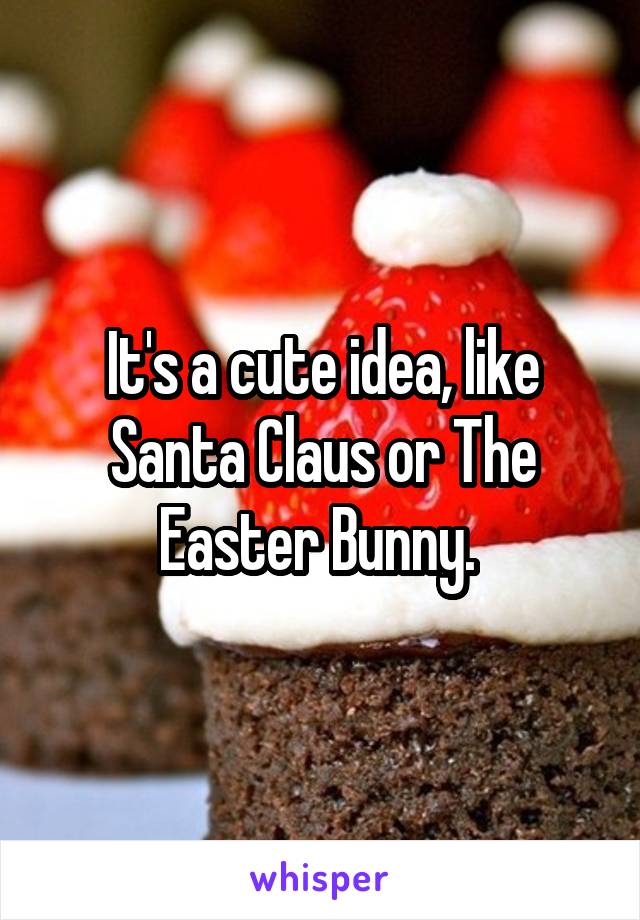 It's a cute idea, like Santa Claus or The Easter Bunny. 