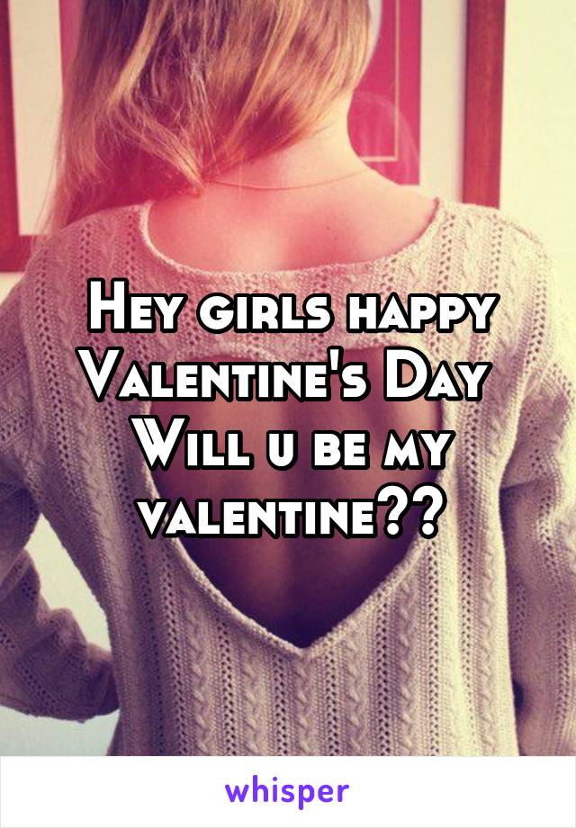 Hey girls happy Valentine's Day 
Will u be my valentine??