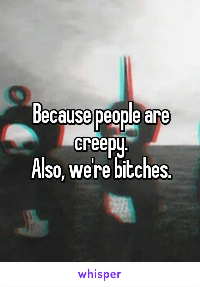 Because people are creepy.
Also, we're bitches.