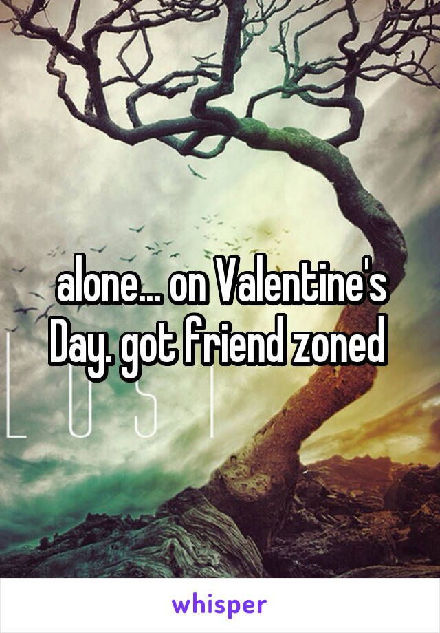 alone... on Valentine's Day. got friend zoned 