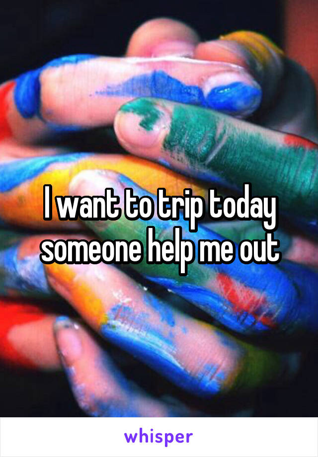 I want to trip today someone help me out
