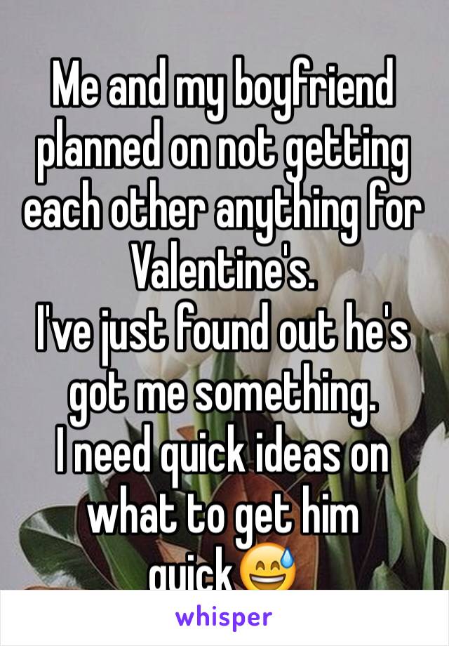 Me and my boyfriend planned on not getting each other anything for Valentine's. 
I've just found out he's got me something. 
I need quick ideas on what to get him quick😅