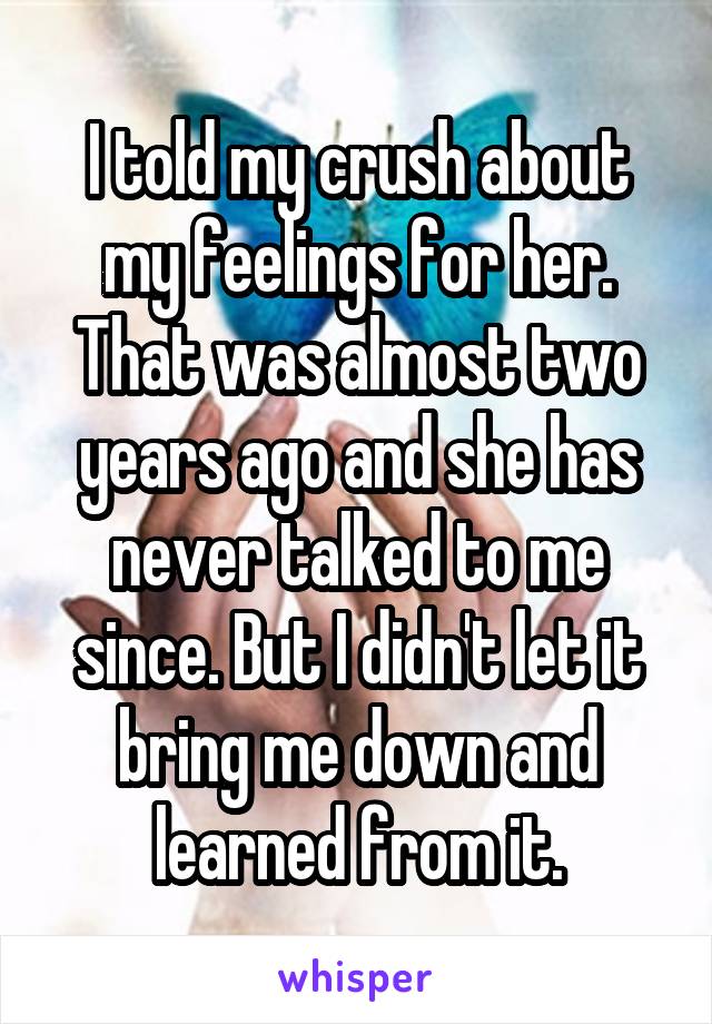 I told my crush about my feelings for her. That was almost two years ago and she has never talked to me since. But I didn't let it bring me down and learned from it.