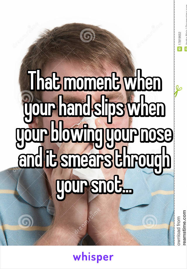 That moment when your hand slips when your blowing your nose and it smears through your snot...