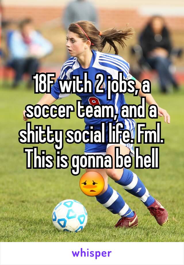 18F with 2 jobs, a soccer team, and a shitty social life. Fml. This is gonna be hell 😳