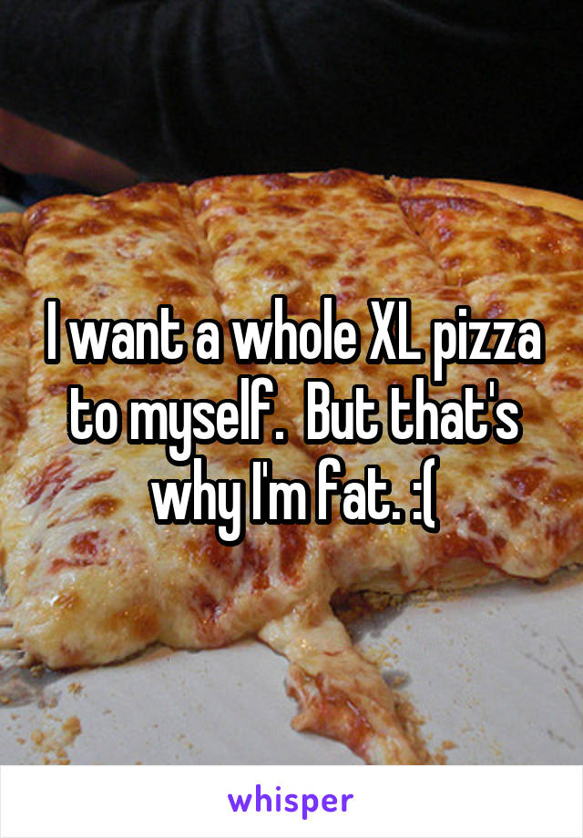 I want a whole XL pizza to myself.  But that's why I'm fat. :(