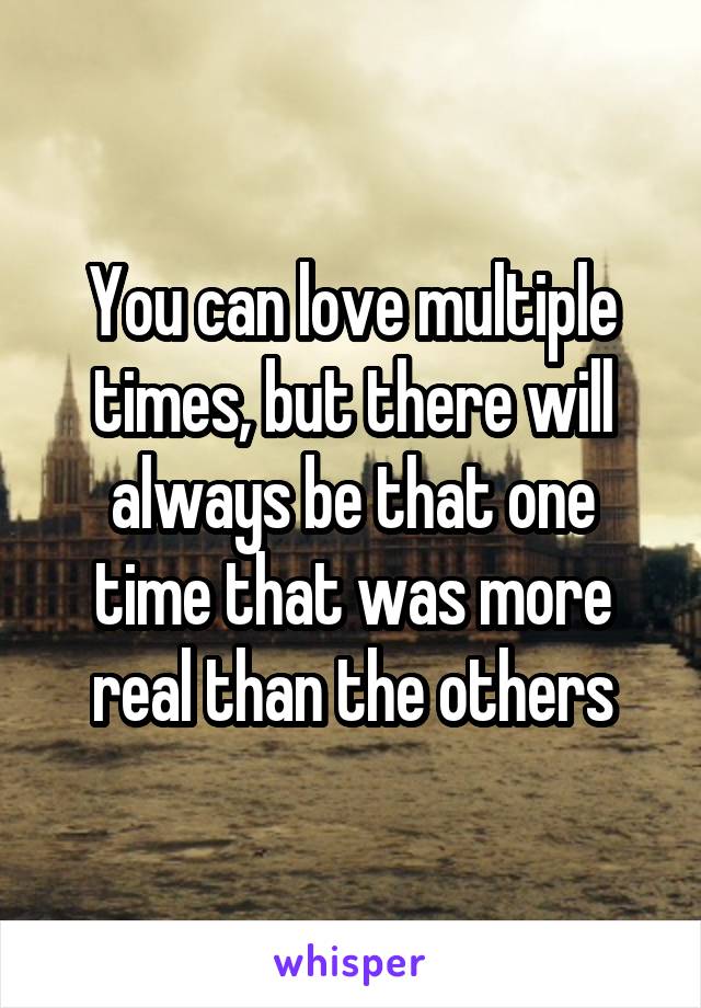 You can love multiple times, but there will always be that one time that was more real than the others