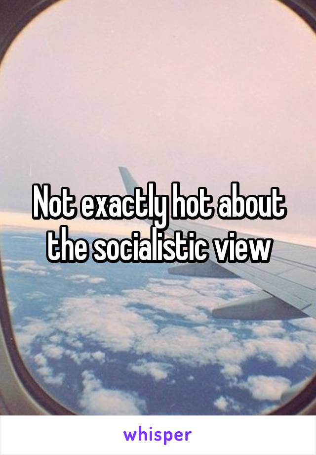 Not exactly hot about the socialistic view