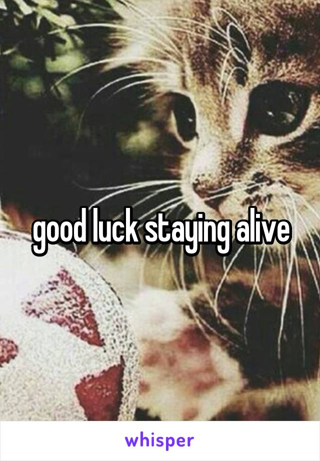 good luck staying alive