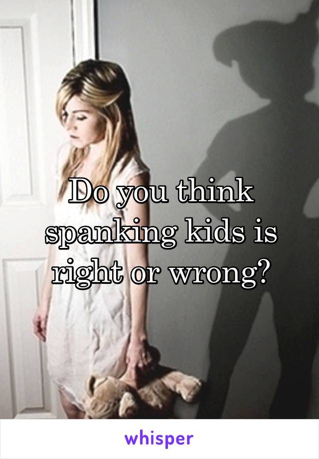 Do you think spanking kids is right or wrong?