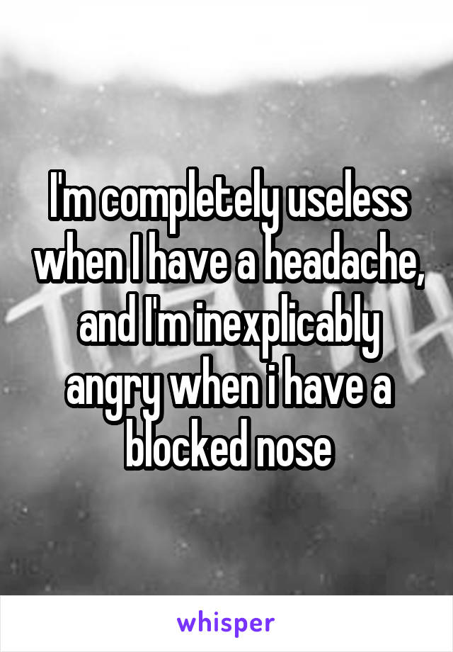I'm completely useless when I have a headache, and I'm inexplicably angry when i have a blocked nose