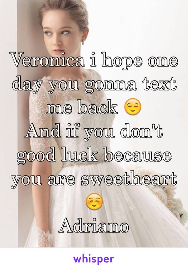 Veronica i hope one day you gonna text me back 😌 
And if you don't good luck because you are sweetheart ☺️ 
Adriano