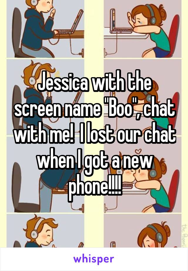 Jessica with the screen name "Boo", chat with me!  I lost our chat when I got a new phone!!!!