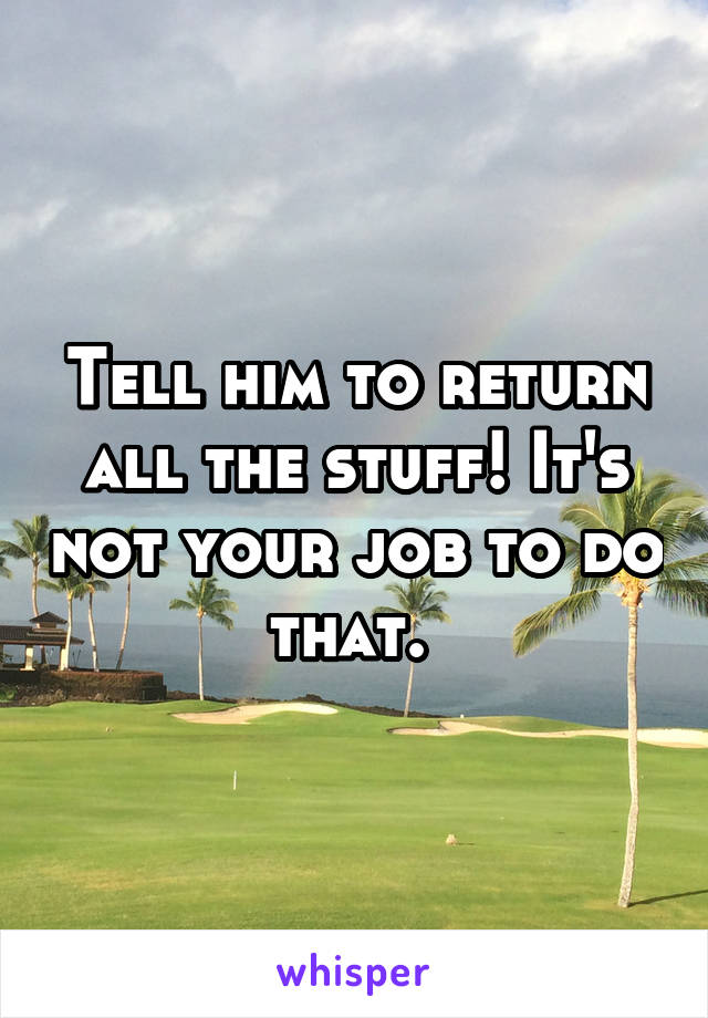 Tell him to return all the stuff! It's not your job to do that. 