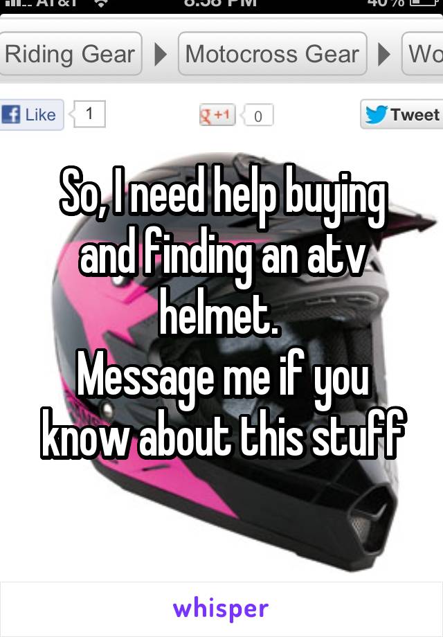 So, I need help buying and finding an atv helmet. 
Message me if you know about this stuff