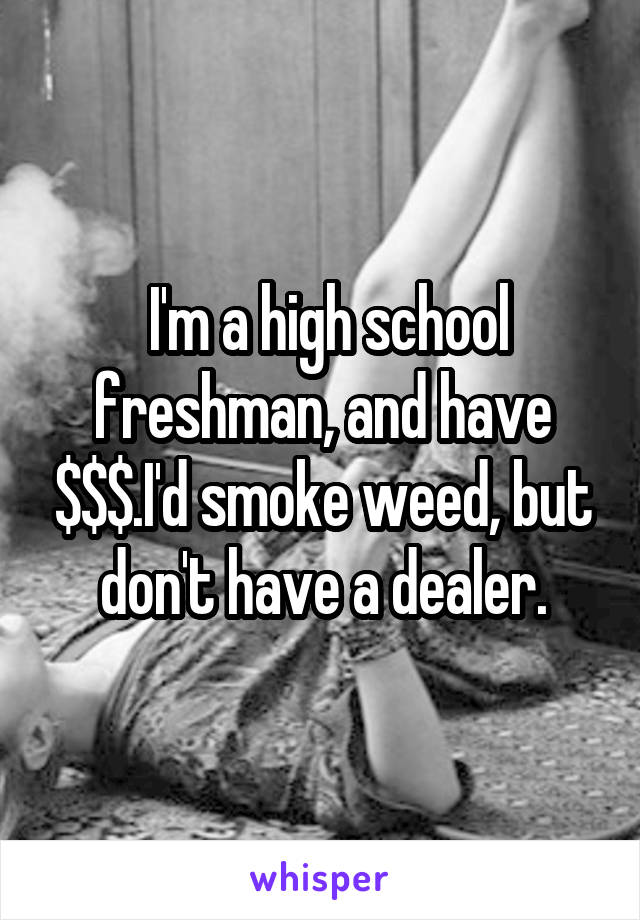  I'm a high school freshman, and have $$$.I'd smoke weed, but don't have a dealer.