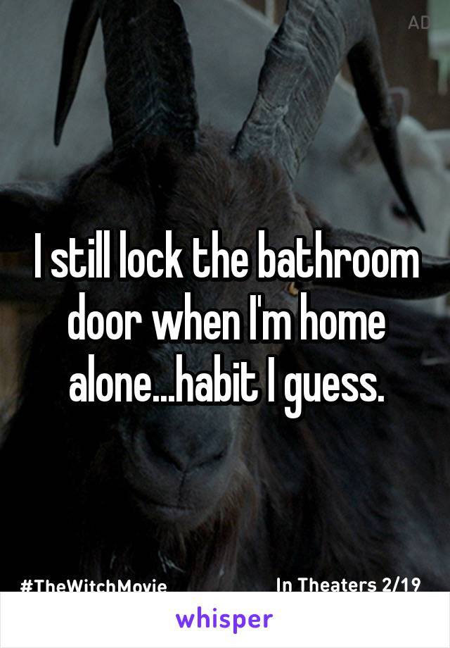 I still lock the bathroom door when I'm home alone...habit I guess.