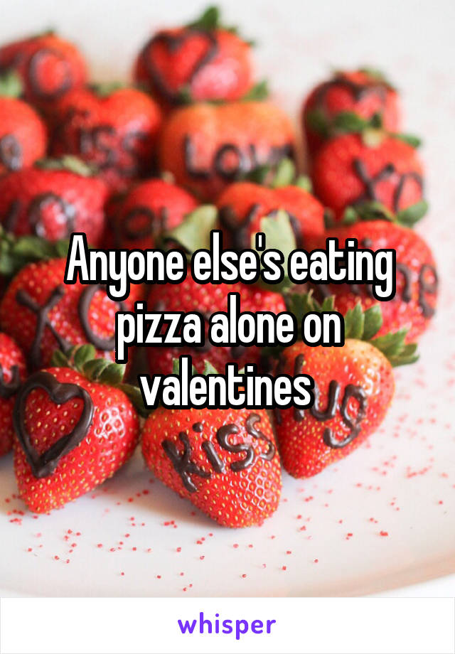 Anyone else's eating pizza alone on valentines 