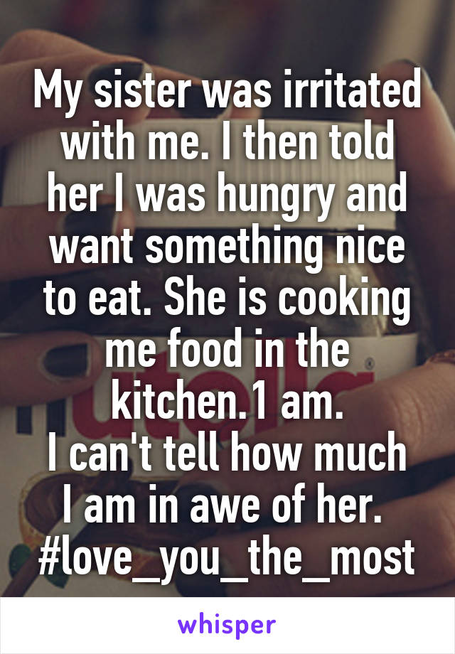My sister was irritated with me. I then told her I was hungry and want something nice to eat. She is cooking me food in the kitchen.1 am.
I can't tell how much I am in awe of her. 
#love_you_the_most