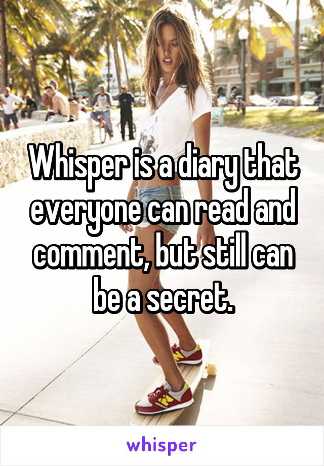 Whisper is a diary that everyone can read and comment, but still can be a secret.