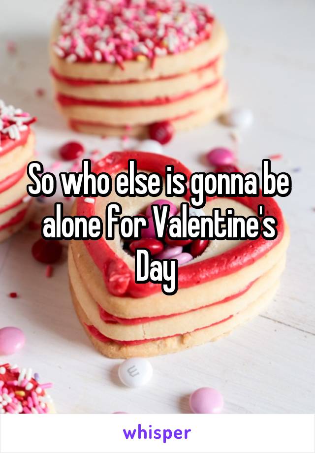 So who else is gonna be alone for Valentine's Day 