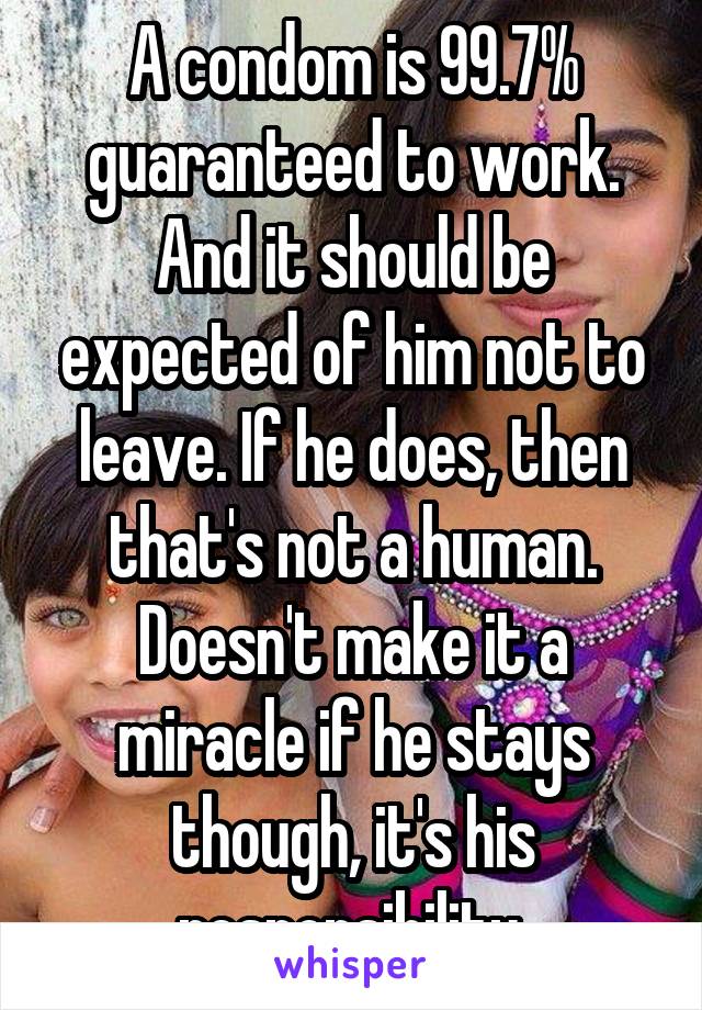 A condom is 99.7% guaranteed to work. And it should be expected of him not to leave. If he does, then that's not a human. Doesn't make it a miracle if he stays though, it's his responsibility.