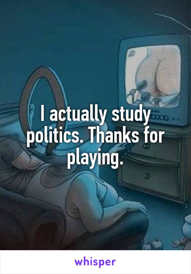 I actually study politics. Thanks for playing.