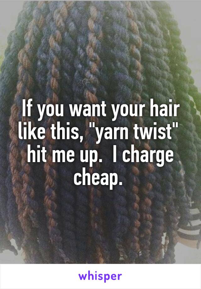 If you want your hair like this, "yarn twist"  hit me up.  I charge cheap. 