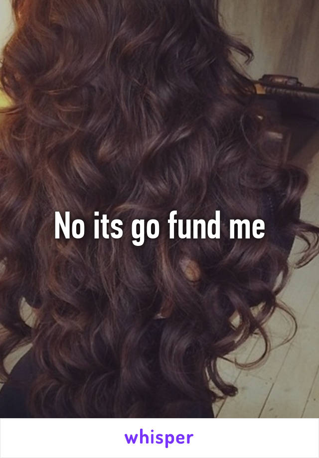 No its go fund me