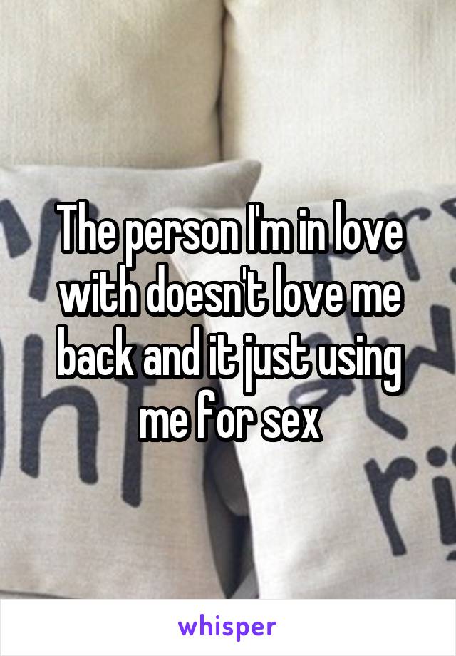The person I'm in love with doesn't love me back and it just using me for sex