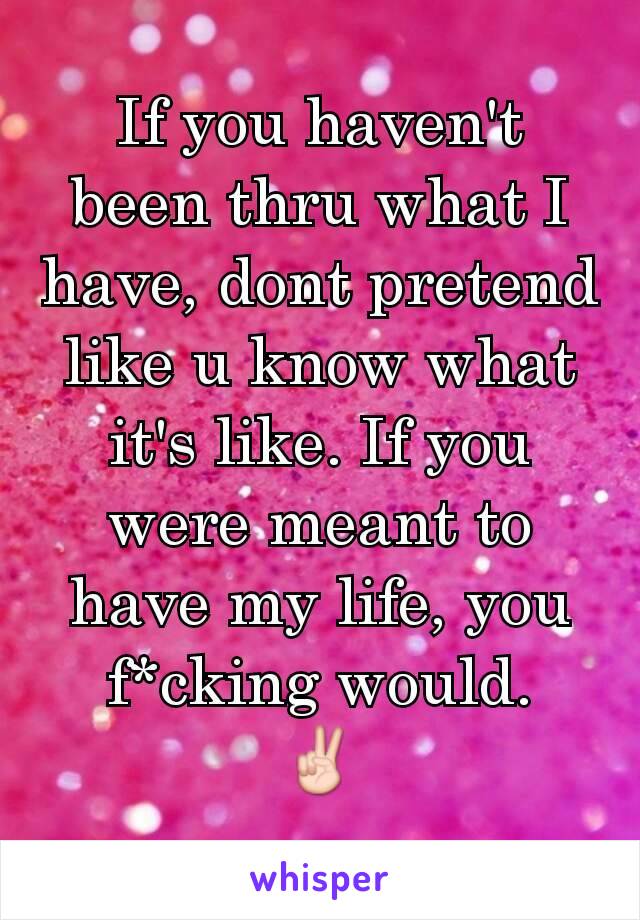 If you haven't been thru what I have, dont pretend like u know what it's like. If you were meant to have my life, you f*cking would.
✌