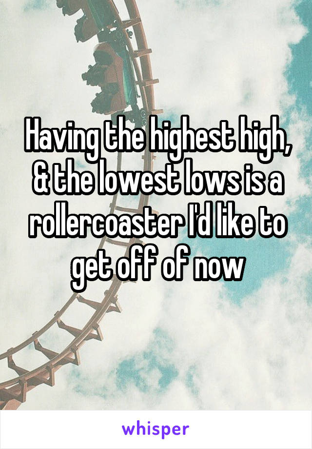 Having the highest high, & the lowest lows is a rollercoaster I'd like to get off of now
