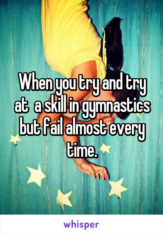 When you try and try at  a skill in gymnastics but fail almost every time.