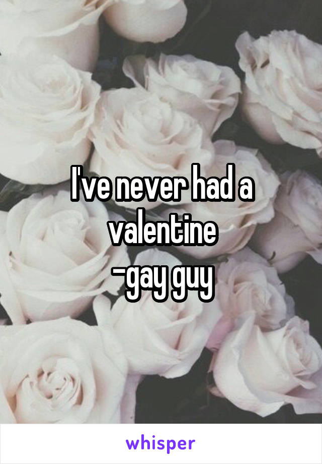 I've never had a valentine
-gay guy