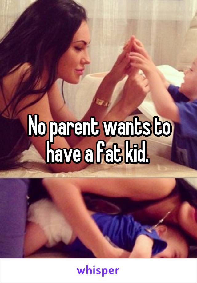 No parent wants to have a fat kid. 