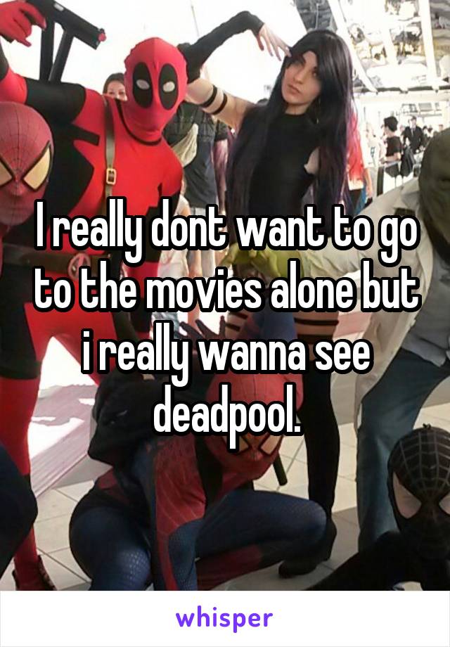 I really dont want to go to the movies alone but i really wanna see deadpool.