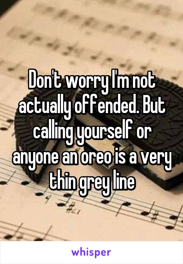 Don't worry I'm not actually offended. But calling yourself or anyone an oreo is a very thin grey line