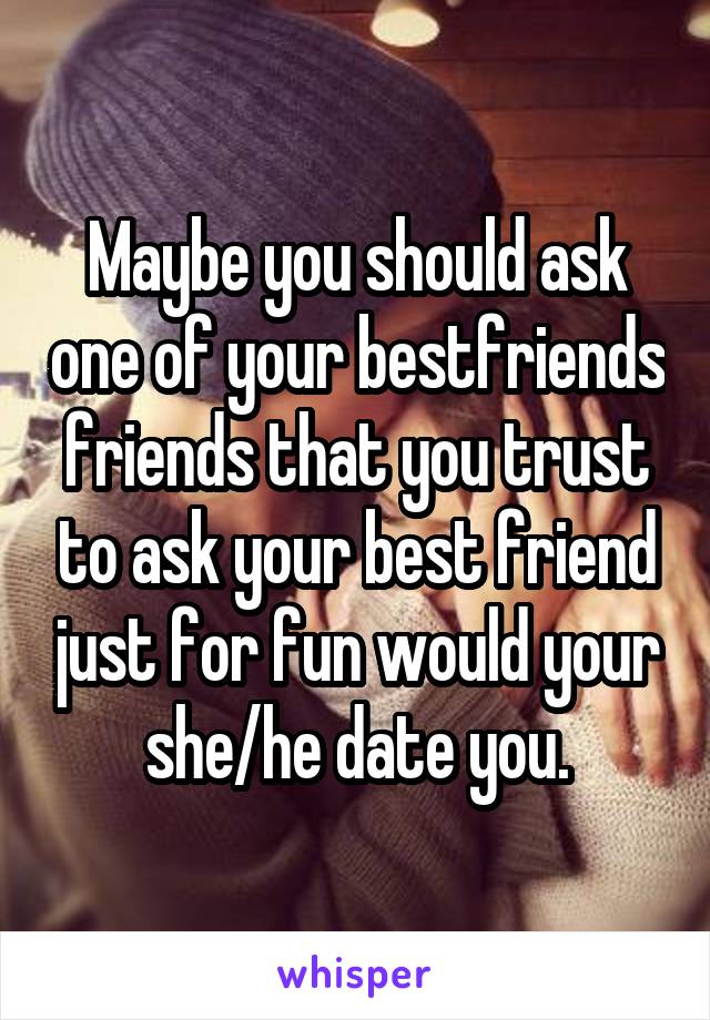 Maybe you should ask one of your bestfriends friends that you trust to ask your best friend just for fun would your she/he date you.