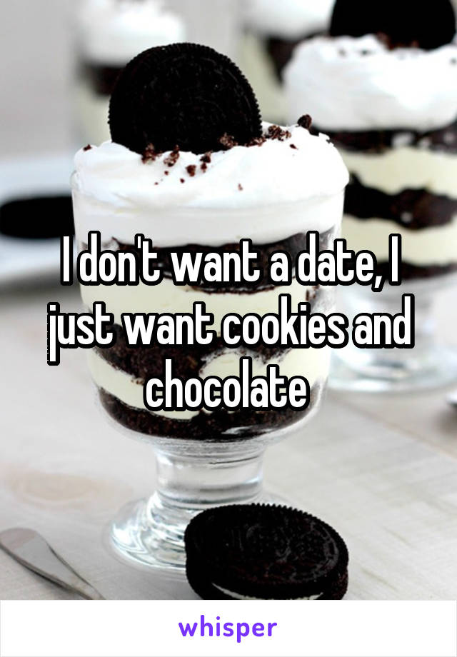 I don't want a date, I just want cookies and chocolate 
