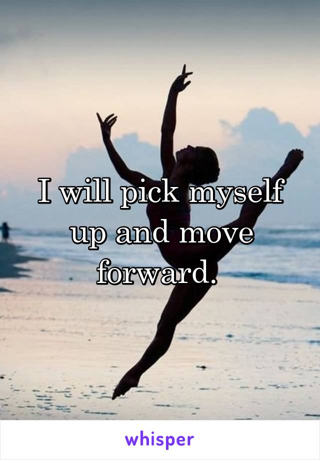I will pick myself up and move forward. 