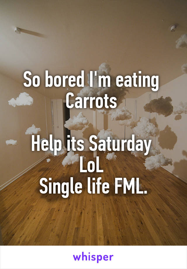 So bored I'm eating 
Carrots 

Help its Saturday 
LoL 
Single life FML.