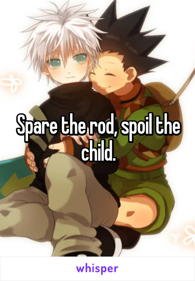 Spare the rod, spoil the child.