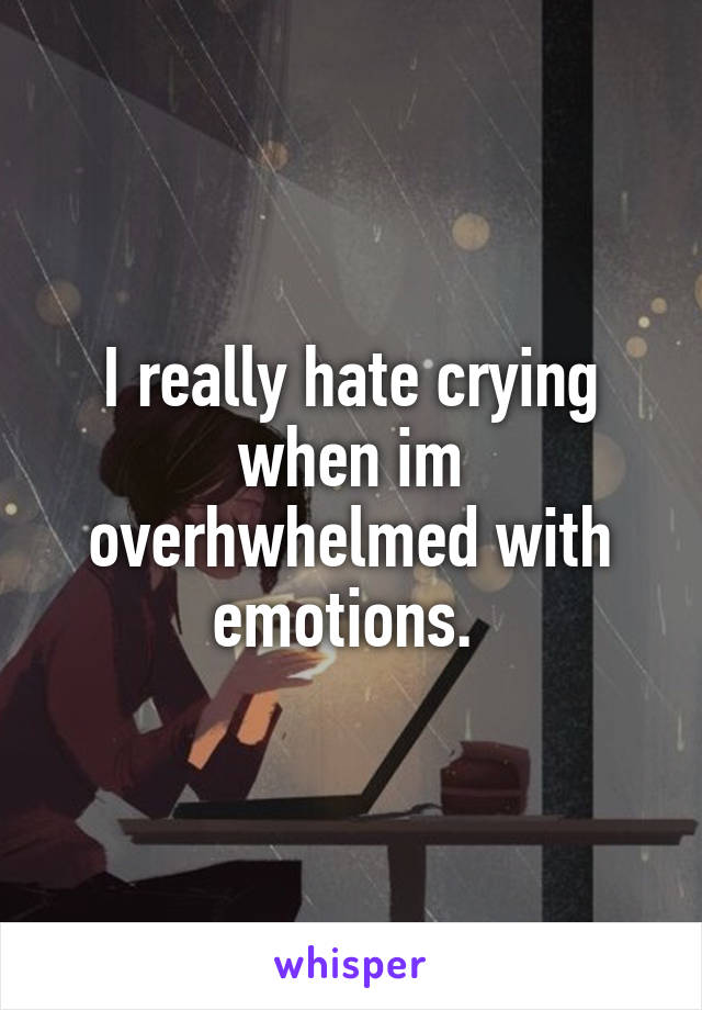 I really hate crying when im overhwhelmed with emotions. 