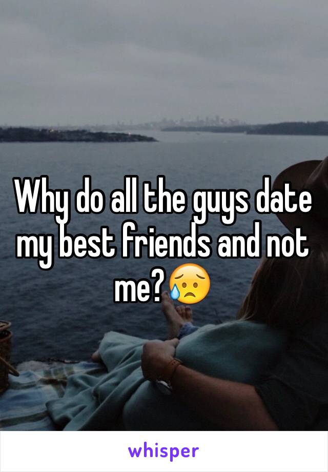 Why do all the guys date my best friends and not me?😥