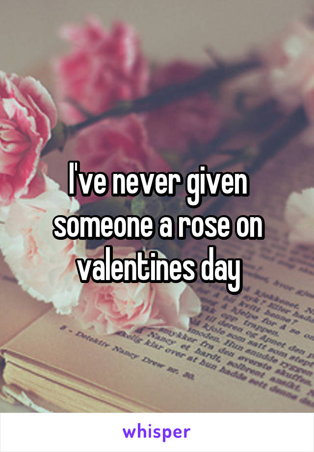 I've never given someone a rose on valentines day