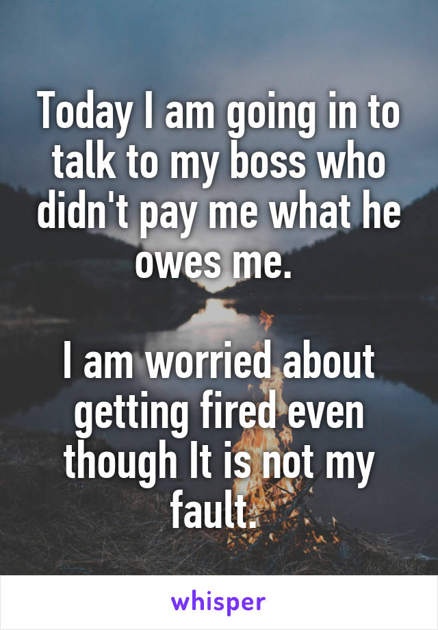 Today I am going in to talk to my boss who didn't pay me what he owes me. 

I am worried about getting fired even though It is not my fault. 