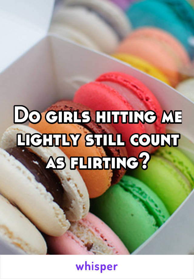 Do girls hitting me lightly still count as flirting?